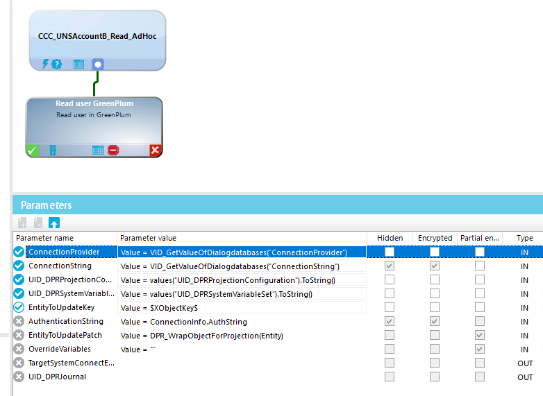 Read user Green Plum Red in m Param eters Parameter name Connectionprovider ConnectionString UlD_DPRProjectionco. UlD_DPRsystemVanabl. EntityToUpdateKey Authenticationstring EntityToUpdatePatch OverrideVariabIes TargetSystemConnectE... UD DPRJournal Parameter value Value = VIO Connectionprovider'l Value = VID_GetVaIueOfDiaIogdatabasesCConnectionString•) Value = Value = SX0bJectKeyS Value = Value = Connectionlnfo.AuthString Value = Value = Hidden E ncryp ted Partial en.. 